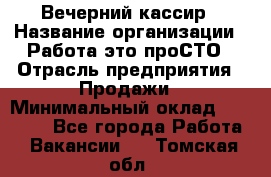 Вечерний кассир › Название организации ­ Работа-это проСТО › Отрасль предприятия ­ Продажи › Минимальный оклад ­ 21 000 - Все города Работа » Вакансии   . Томская обл.